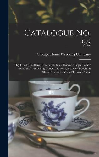 Cover image for Catalogue No. 96: Dry Goods, Clothing, Boots and Shoes, Hats and Caps, Ladies' and Gents' Furnishing Goods, Crockery, Etc., Etc., Bought at Sheriffs', Receivers', and Trustees' Sales.