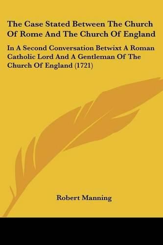 Cover image for The Case Stated Between the Church of Rome and the Church of England: In a Second Conversation Betwixt a Roman Catholic Lord and a Gentleman of the Church of England (1721)