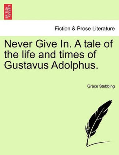 Cover image for Never Give In. a Tale of the Life and Times of Gustavus Adolphus.