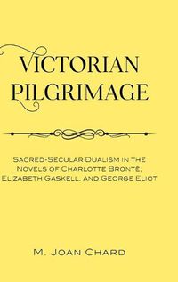 Cover image for Victorian Pilgrimage: Sacred-Secular Dualism in the Novels of Charlotte Bronte, Elizabeth Gaskell, and George Eliot