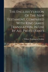 Cover image for The English Version Of The New Testament, Compared With King James' Translation, In Use By All Protestants