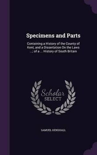 Cover image for Specimens and Parts: Containing a History of the County of Kent, and a Dissertation on the Laws ...; Of a ... History of South Britain