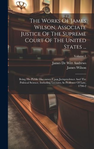 Cover image for The Works Of James Wilson, Associate Justice Of The Supreme Court Of The United States ...