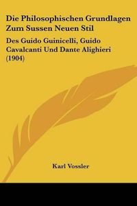 Cover image for Die Philosophischen Grundlagen Zum Sussen Neuen Stil: Des Guido Guinicelli, Guido Cavalcanti Und Dante Alighieri (1904)