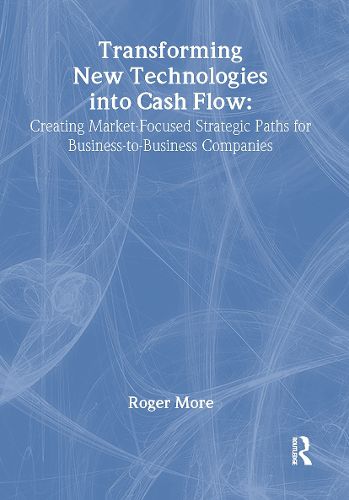 Cover image for Transforming New Technologies into Cash Flow: Creating Market-Focused Strategic Paths for Business-to-Business Companies