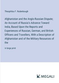 Cover image for Afghanistan and the Anglo-Russian Dispute; An Account of Russia's Advance Toward India, Based Upon the Reports and Experiences of Russian, German, and British Officers and Travellers, With a Description of Afghanistan and of the Military Resources of the