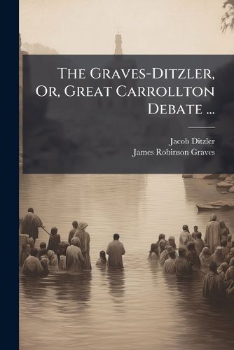 Cover image for The Graves-Ditzler, Or, Great Carrollton Debate ...: The Mode of Baptism