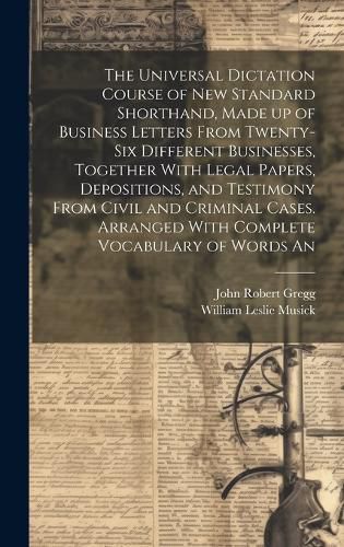 The Universal Dictation Course of New Standard Shorthand, Made up of Business Letters From Twenty-six Different Businesses, Together With Legal Papers, Depositions, and Testimony From Civil and Criminal Cases. Arranged With Complete Vocabulary of Words An