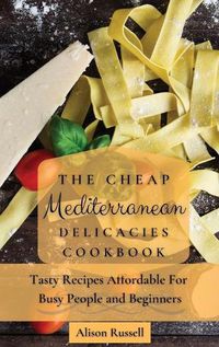 Cover image for The Cheap Mediterranean Delicacies Cookbook: Tasty Recipes Affordable For Busy People and Beginners