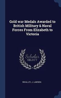 Cover image for Gold War Medals Awarded to British Military & Naval Forces from Elizabeth to Victoria