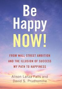 Cover image for Be Happy Now!: From Wall Street Ambition and the Illusion of Success My Path to Happiness