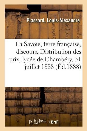 La Savoie, Terre Francaise, Discours. Distribution Des Prix Du Lycee de Chambery, Le 31 Juillet 1888