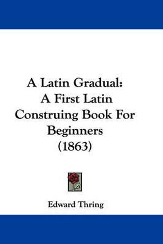 Cover image for A Latin Gradual: A First Latin Construing Book for Beginners (1863)
