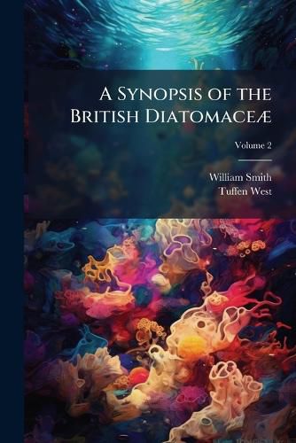 Cover image for A Synopsis of the British Diatomace]: With Remarks on Their Structure, Functions and Distribution; And Instructions for Collecting and Preserving Specimens