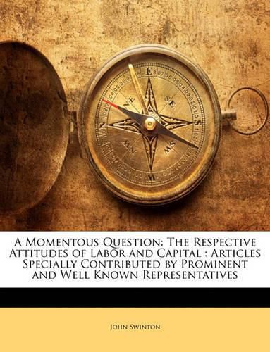 A Momentous Question: The Respective Attitudes of Labor and Capital: Articles Specially Contributed by Prominent and Well Known Representatives