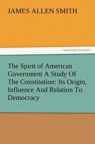 Cover image for The Spirit of American Government a Study of the Constitution: Its Origin, Influence and Relation to Democracy