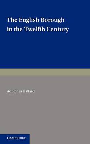 Cover image for The English Borough in the Twelfth Century: Being Two Lectures Delivered in the Examination Schools Oxford on 22 and 29 October 1913