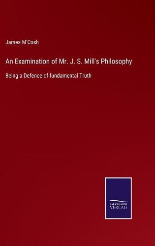 Cover image for An Examination of Mr. J. S. Mill's Philosophy: Being a Defence of fundamental Truth