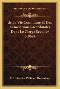 Cover image for de La Vie Commune Et Des Associations Sacerdotales Dans Le Clerge Seculier (1869)