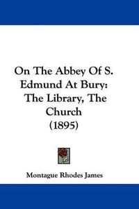 Cover image for On the Abbey of S. Edmund at Bury: The Library, the Church (1895)