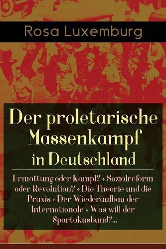 Der proletarische Massenkampf in Deutschland: Ermattung oder Kampf? + Sozialreform oder Revolution? + Die Theorie und die Praxis + Der Wiederaufbau der Internationale + Was will der Spartakusbund?...: Massenstreik in Deutschland