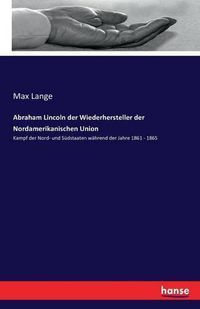 Cover image for Abraham Lincoln der Wiederhersteller der Nordamerikanischen Union: Kampf der Nord- und Sudstaaten wahrend der Jahre 1861 - 1865