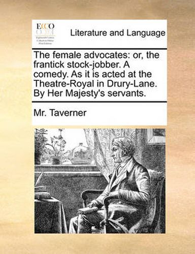 Cover image for The Female Advocates: Or, the Frantick Stock-Jobber. a Comedy. as It Is Acted at the Theatre-Royal in Drury-Lane. by Her Majesty's Servants.