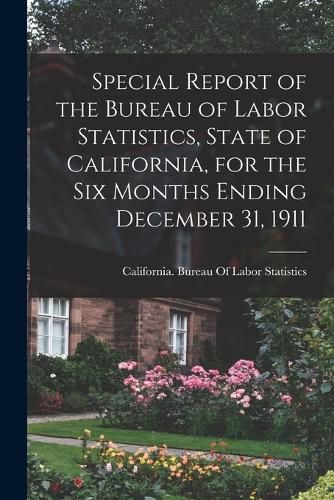 Cover image for Special Report of the Bureau of Labor Statistics, State of California, for the six Months Ending December 31, 1911