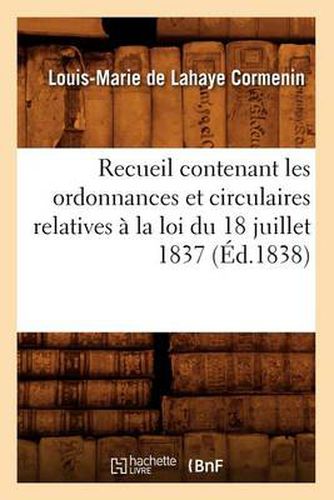 Recueil Contenant Les Ordonnances Et Circulaires Relatives A La Loi Du 18 Juillet 1837 (Ed.1838)