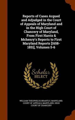 Reports of Cases Argued and Adjudged in the Court of Appeals of Maryland and in the High Court of Chancery of Maryland, from First Harris & McHenry's Reports to First Maryland Reports [1658-1851], Volumes 5-6