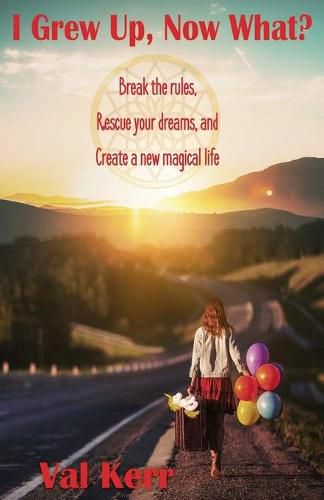 Cover image for I Grew Up, Now What?: Break the Rules, Rescue Your Dreams, and Create a New Magical Life
