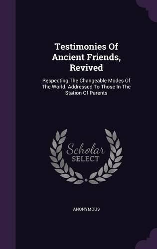 Cover image for Testimonies of Ancient Friends, Revived: Respecting the Changeable Modes of the World. Addressed to Those in the Station of Parents
