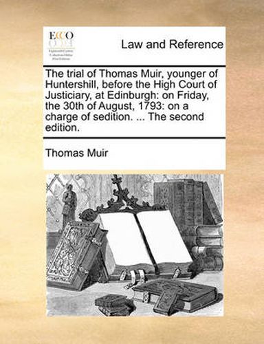 Cover image for The Trial of Thomas Muir, Younger of Huntershill, Before the High Court of Justiciary, at Edinburgh: On Friday, the 30th of August, 1793: On a Charge of Sedition. ... the Second Edition.