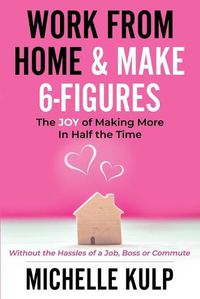 Cover image for Work From Home & Make 6-Figures: The Joy of Making More In Half the Time (Without the Hassles of a Job, Boss or Commute)