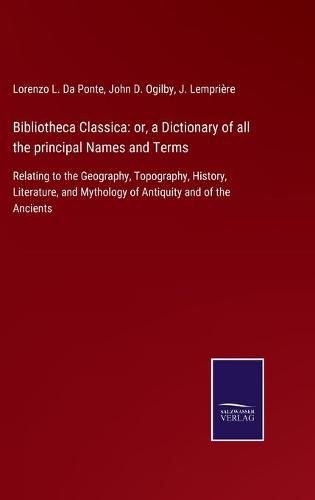 Cover image for Bibliotheca Classica: or, a Dictionary of all the principal Names and Terms: Relating to the Geography, Topography, History, Literature, and Mythology of Antiquity and of the Ancients