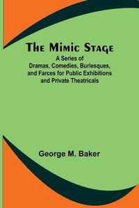 Cover image for The Mimic Stage; A Series of Dramas, Comedies, Burlesques, and Farces for Public Exhibitions and Private Theatricals