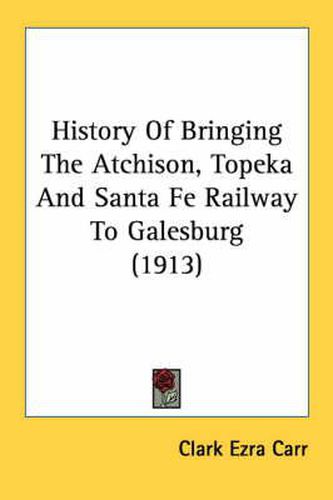 Cover image for History of Bringing the Atchison, Topeka and Santa Fe Railway to Galesburg (1913)