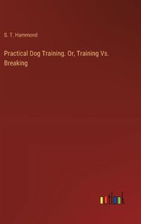 Cover image for Practical Dog Training. Or, Training Vs. Breaking