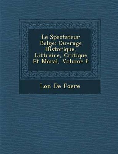 Le Spectateur Belge: Ouvrage Historique, Litt Raire, Critique Et Moral, Volume 6