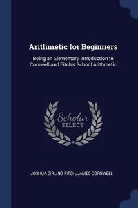Cover image for Arithmetic for Beginners: Being an Elementary Introduction to Cornwell and Fitch's School Arithmetic
