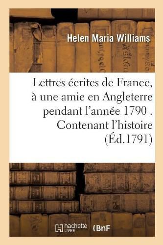 Lettres Ecrites de France, A Une Amie En Angleterre Pendant l'Annee 1790 . Contenant l'Histoire: Des Malheurs de M. Du F