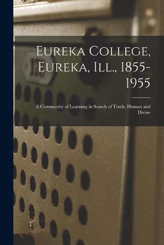 Cover image for Eureka College, Eureka, Ill., 1855-1955; a Community of Learning in Search of Truth, Human and Divine