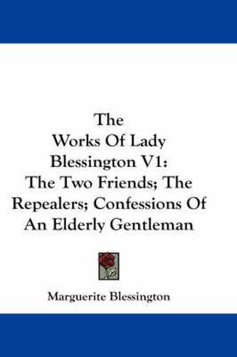 Cover image for The Works of Lady Blessington V1: The Two Friends; The Repealers; Confessions of an Elderly Gentleman