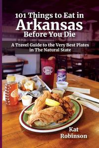 Cover image for 101 Things to Eat in Arkansas Before You Die: A Travel Guide to the Very Best Plates in the Natural State