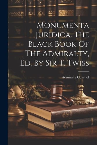 Cover image for Monumenta Juridica. The Black Book Of The Admiralty, Ed. By Sir T. Twiss