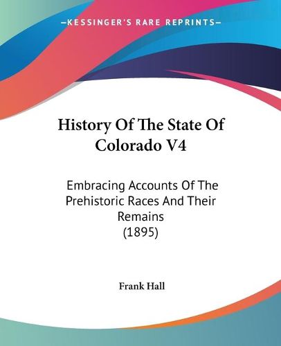 Cover image for History of the State of Colorado V4: Embracing Accounts of the Prehistoric Races and Their Remains (1895)