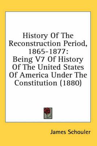 History of the Reconstruction Period, 1865-1877: Being V7 of History of the United States of America Under the Constitution (1880)