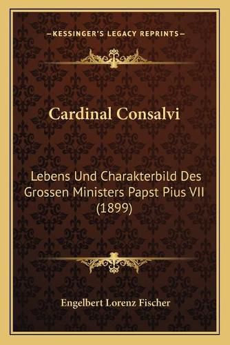 Cover image for Cardinal Consalvi: Lebens Und Charakterbild Des Grossen Ministers Papst Pius VII (1899)