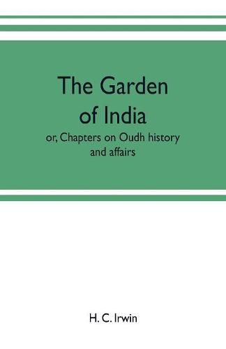 Cover image for The garden of India; or, Chapters on Oudh history and affairs