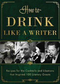 Cover image for How to Drink Like a Writer: Recipes for the Cocktails and Libations that Inspired 100 Literary Greats